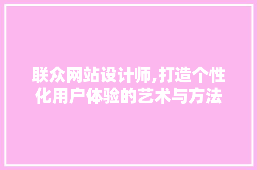 联众网站设计师,打造个性化用户体验的艺术与方法