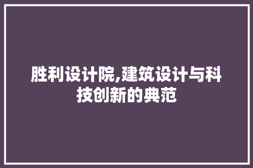 胜利设计院,建筑设计与科技创新的典范