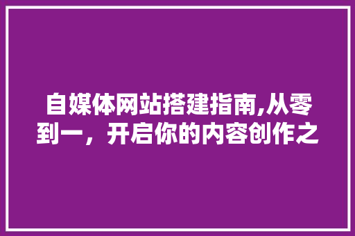 自媒体网站搭建指南,从零到一，开启你的内容创作之旅 自媒体网站搭建指南,从零到一，开启你的内容创作之旅 网站推广
