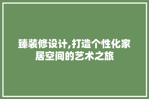 臻装修设计,打造个性化家居空间的艺术之旅