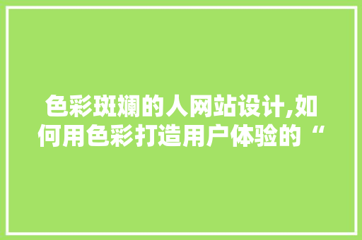 色彩斑斓的人网站设计,如何用色彩打造用户体验的“印象派”