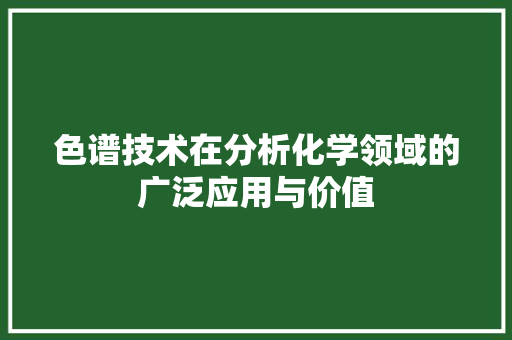 色谱技术在分析化学领域的广泛应用与价值