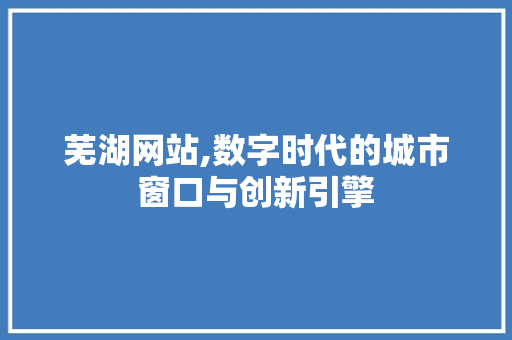 芜湖网站,数字时代的城市窗口与创新引擎