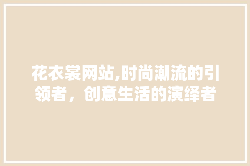 花衣裳网站,时尚潮流的引领者，创意生活的演绎者