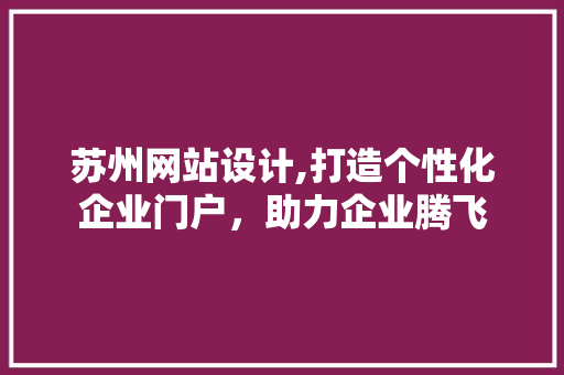 苏州网站设计,打造个性化企业门户，助力企业腾飞