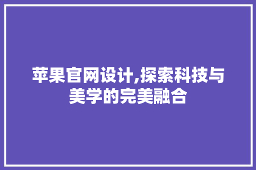 苹果官网设计,探索科技与美学的完美融合