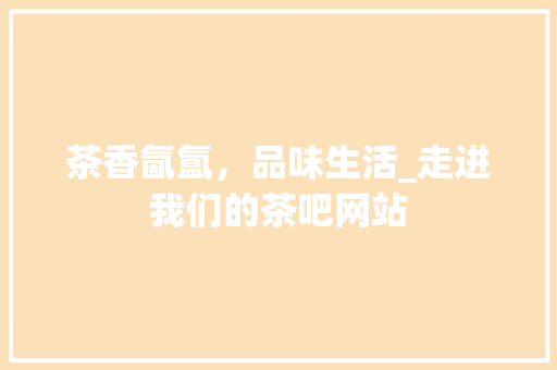 茶香氤氲，品味生活_走进我们的茶吧网站