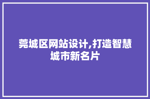 莞城区网站设计,打造智慧城市新名片