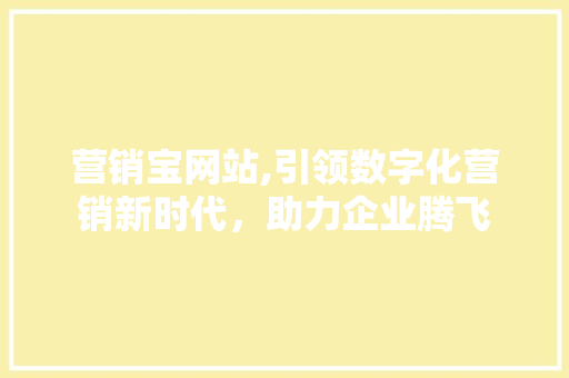 营销宝网站,引领数字化营销新时代，助力企业腾飞