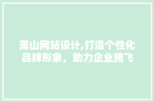 萧山网站设计,打造个性化品牌形象，助力企业腾飞