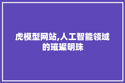 虎模型网站,人工智能领域的璀璨明珠