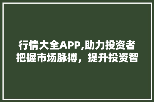 行情大全APP,助力投资者把握市场脉搏，提升投资智慧