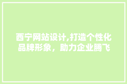 西宁网站设计,打造个性化品牌形象，助力企业腾飞