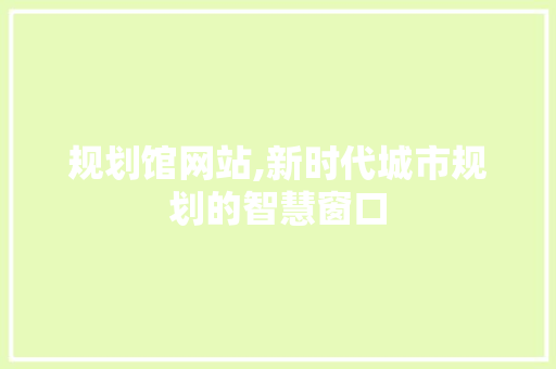 规划馆网站,新时代城市规划的智慧窗口