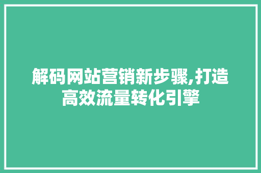 解码网站营销新步骤,打造高效流量转化引擎