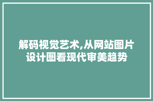 解码视觉艺术,从网站图片设计图看现代审美趋势