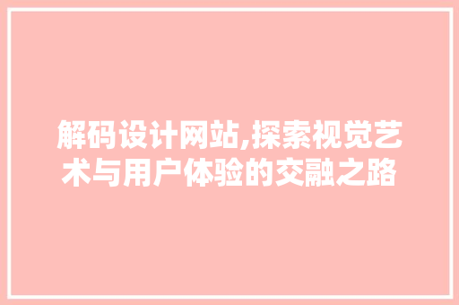 解码设计网站,探索视觉艺术与用户体验的交融之路