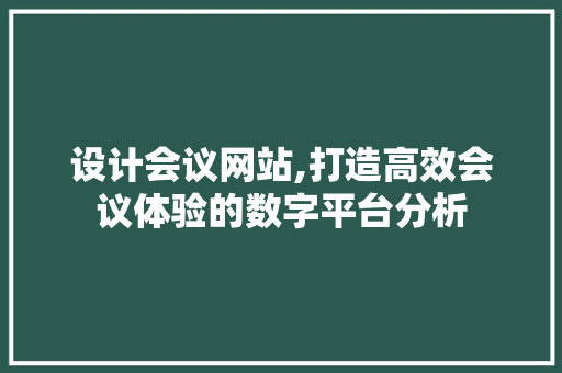 设计会议网站,打造高效会议体验的数字平台分析