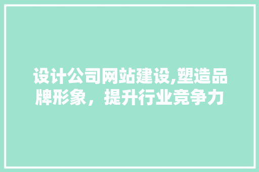 设计公司网站建设,塑造品牌形象，提升行业竞争力