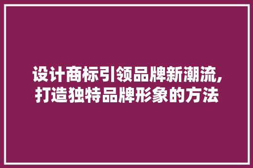 设计商标引领品牌新潮流,打造独特品牌形象的方法