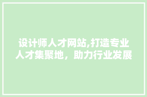 设计师人才网站,打造专业人才集聚地，助力行业发展新篇章