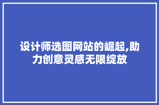设计师选图网站的崛起,助力创意灵感无限绽放