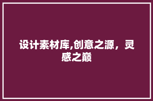 设计素材库,创意之源，灵感之巅