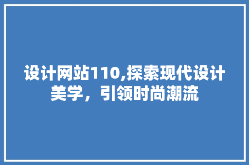 设计网站110,探索现代设计美学，引领时尚潮流