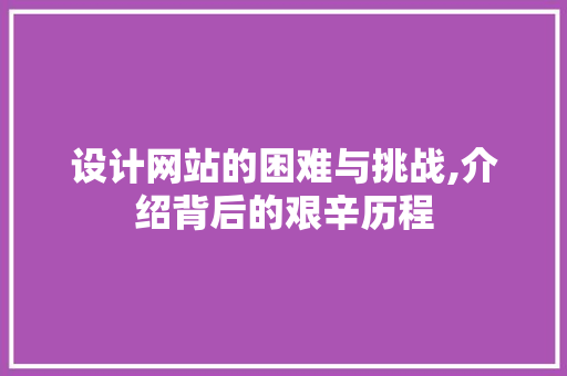 设计网站的困难与挑战,介绍背后的艰辛历程