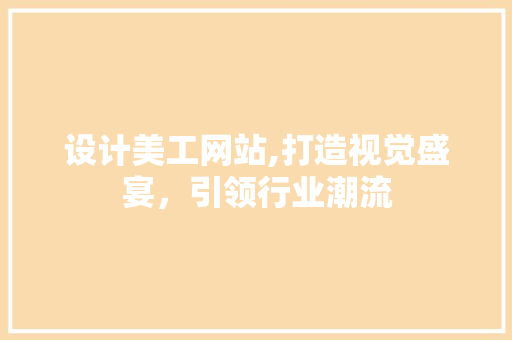 设计美工网站,打造视觉盛宴，引领行业潮流