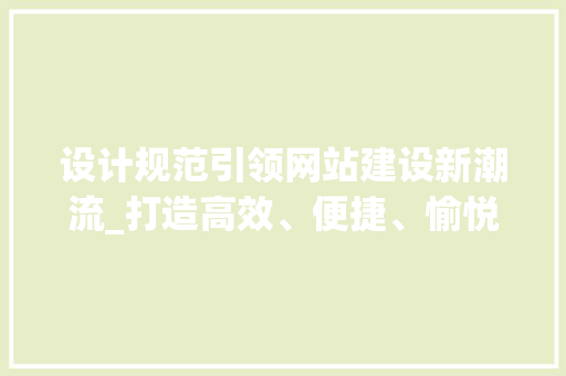 设计规范引领网站建设新潮流_打造高效、便捷、愉悦的互联网体验