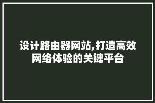 设计路由器网站,打造高效网络体验的关键平台