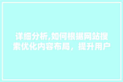 详细分析,如何根据网站搜索优化内容布局，提升用户体验与搜索引擎排名