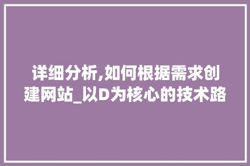 详细分析,如何根据需求创建网站_以D为核心的技术路线讨论