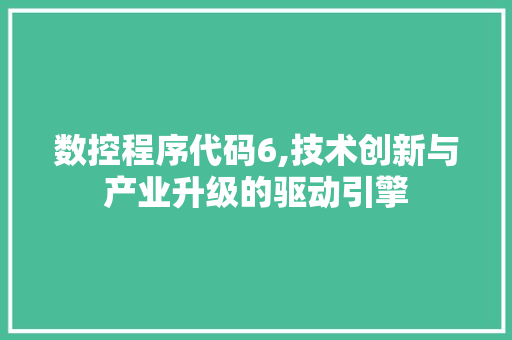 数控程序代码6,技术创新与产业升级的驱动引擎