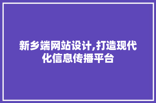 新乡端网站设计,打造现代化信息传播平台