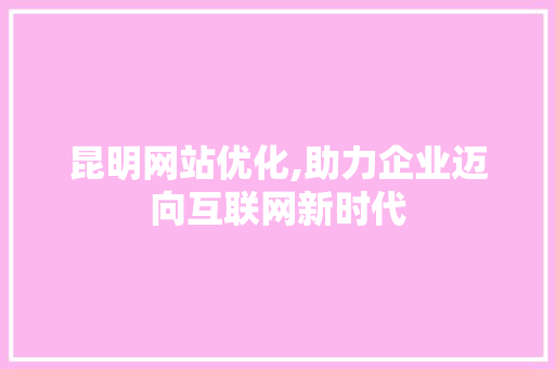 昆明网站优化,助力企业迈向互联网新时代 昆明网站优化,助力企业迈向互联网新时代 SEO优化