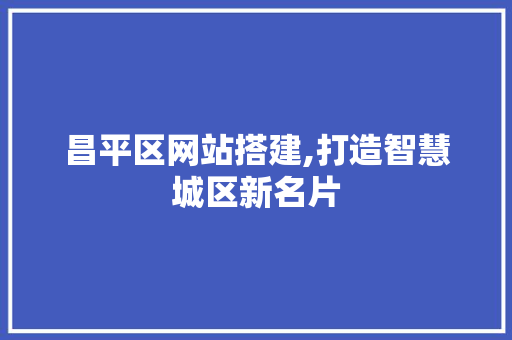 昌平区网站搭建,打造智慧城区新名片 昌平区网站搭建,打造智慧城区新名片 SEO优化