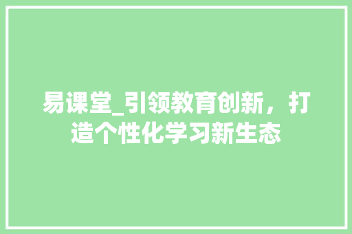 易课堂_引领教育创新，打造个性化学习新生态