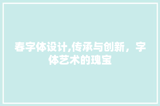 春字体设计,传承与创新，字体艺术的瑰宝