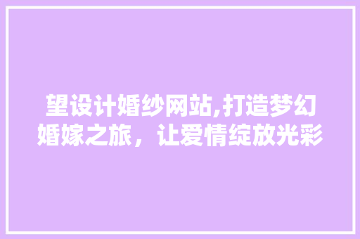 望设计婚纱网站,打造梦幻婚嫁之旅，让爱情绽放光彩