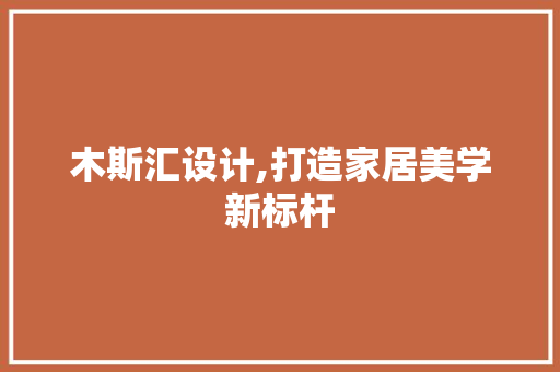 木斯汇设计,打造家居美学新标杆