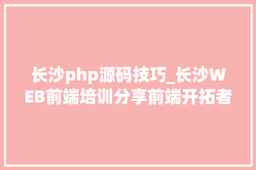 长沙php源码技巧_长沙WEB前端培训分享前端开拓者代码开源平台