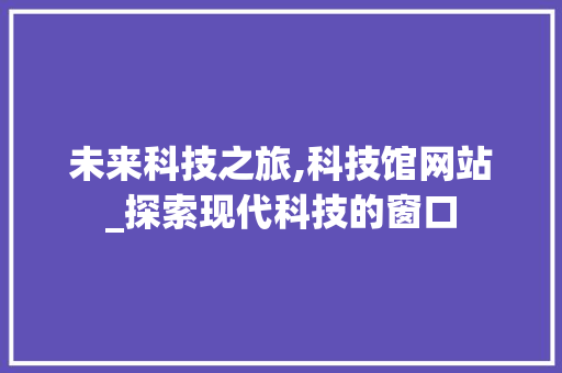 未来科技之旅,科技馆网站_探索现代科技的窗口