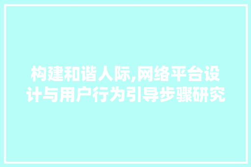 构建和谐人际,网络平台设计与用户行为引导步骤研究