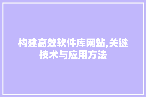 构建高效软件库网站,关键技术与应用方法