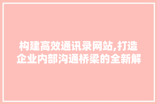 构建高效通讯录网站,打造企业内部沟通桥梁的全新解决方法
