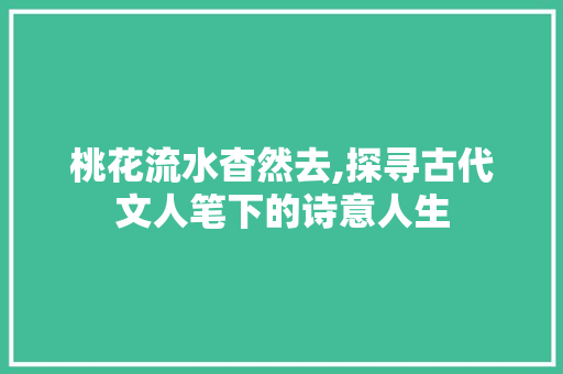 桃花流水杳然去,探寻古代文人笔下的诗意人生
