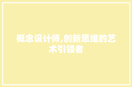 概念设计师,创新思维的艺术引领者
