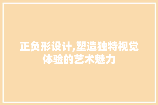 正负形设计,塑造独特视觉体验的艺术魅力